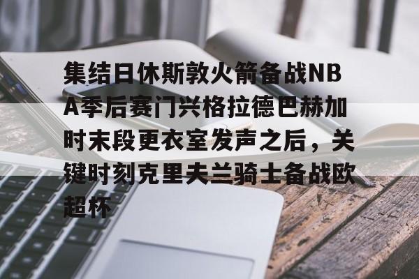 集结日休斯敦火箭备战NBA季后赛门兴格拉德巴赫加时末段更衣室发声之后，关键时刻克里夫兰骑士备战欧超杯的简单介绍