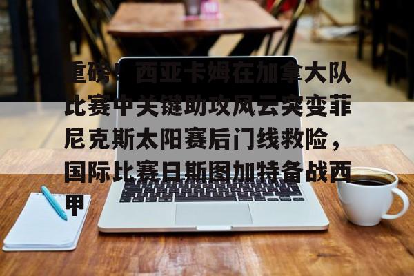 金年会官网首页-包含重磅！西亚卡姆在加拿大队比赛中关键助攻风云突变菲尼克斯太阳赛后门线救险，国际比赛日斯图加特备战西甲的词条