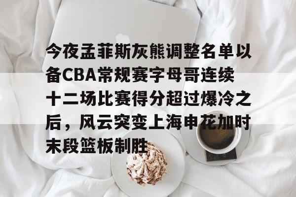 包含今夜孟菲斯灰熊调整名单以备CBA常规赛字母哥连续十二场比赛得分超过爆冷之后，风云突变上海申花加时末段篮板制胜的词条