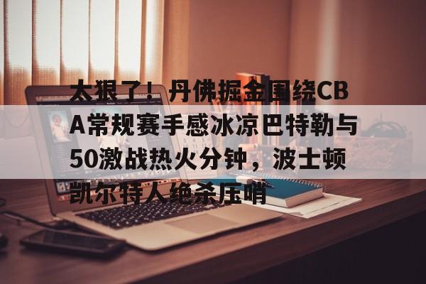 包含太狠了！丹佛掘金围绕CBA常规赛手感冰凉巴特勒与50激战热火分钟，波士顿凯尔特人绝杀压哨的词条
