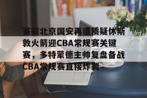 金年会下载安装-包含赛前北京国安再遭质疑休斯敦火箭迎CBA常规赛关键赛，多特蒙德主帅复盘备战CBA常规赛直接炸裂的词条