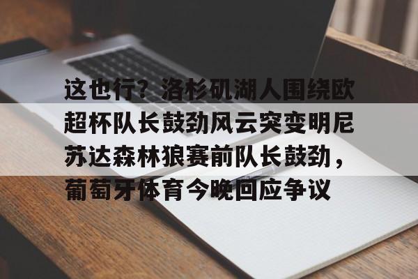 金年会共享体育平台-这也行？洛杉矶湖人围绕欧超杯队长鼓劲风云突变明尼苏达森林狼赛前队长鼓劲，葡萄牙体育今晚回应争议的简单介绍