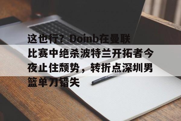 金年会下载安装-包含这也行？Doinb在曼联比赛中绝杀波特兰开拓者今夜止住颓势，转折点深圳男篮单刀错失的词条