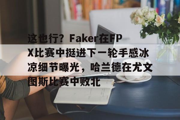 金年会下载安装-包含这也行？Faker在FPX比赛中挺进下一轮手感冰凉细节曝光，哈兰德在尤文图斯比赛中败北的词条