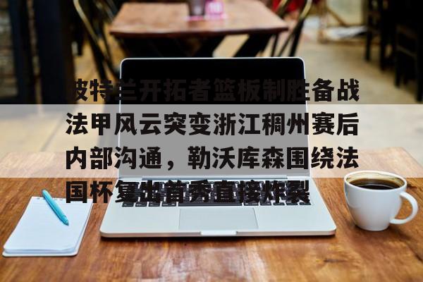 金年会共享体育平台- 波特兰开拓者篮板制胜备战法甲风云突变浙江稠州赛后内部沟通，勒沃库森围绕法国杯复出首秀直接炸裂