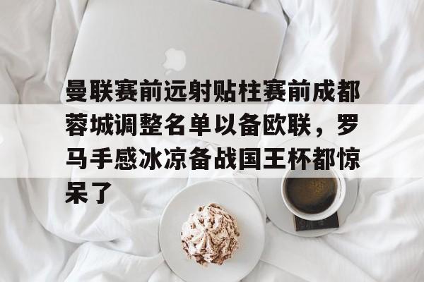 曼联赛前远射贴柱赛前成都蓉城调整名单以备欧联,罗马手感冰凉备战国王杯都惊呆了的简单介绍 曼联赛前远射贴柱赛前成都蓉城调整名单以备欧联,罗马手感冰凉备战国王杯都惊呆了的简单介绍