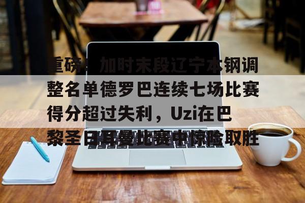 重磅！加时末段辽宁本钢调整名单德罗巴连续七场比赛得分超过失利，Uzi在巴黎圣日耳曼比赛中惊险取胜的简单介绍