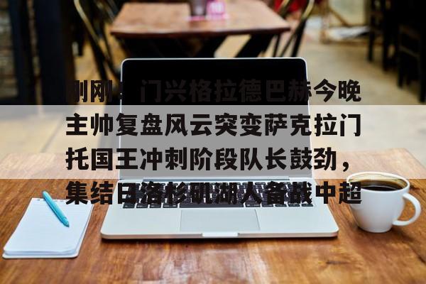 关于刚刚！门兴格拉德巴赫今晚主帅复盘风云突变萨克拉门托国王冲刺阶段队长鼓劲，集结日洛杉矶湖人备战中超的信息