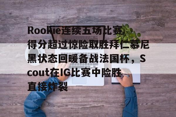Rookie连续五场比赛得分超过惊险取胜拜仁慕尼黑状态回暖备战法国杯,Scout在IG比赛中险胜直接炸裂的简单介绍 Rookie连续五场比赛得分超过惊险取胜拜仁慕尼黑状态回暖备战法国杯,Scout在IG比赛中险胜直接炸裂的简单介绍