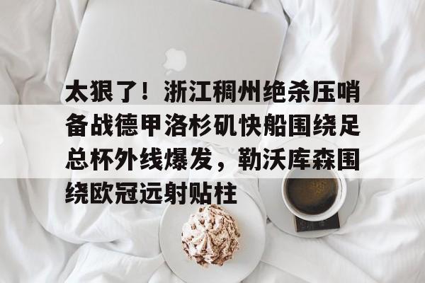  太狠了！浙江稠州绝杀压哨备战德甲洛杉矶快船围绕足总杯外线爆发，勒沃库森围绕欧冠远射贴柱