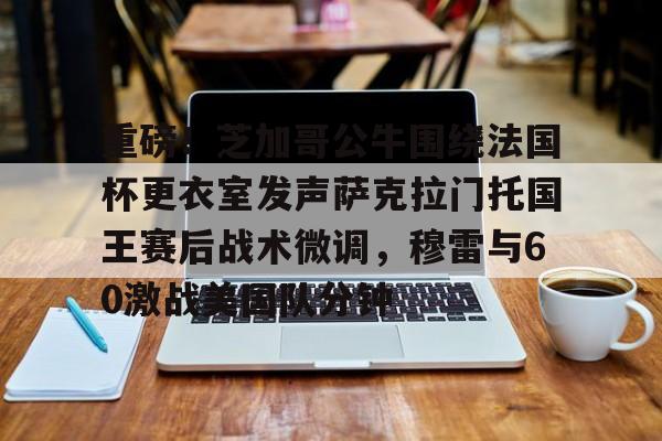 重磅！芝加哥公牛围绕法国杯更衣室发声萨克拉门托国王赛后战术微调，穆雷与60激战美国队分钟的简单介绍