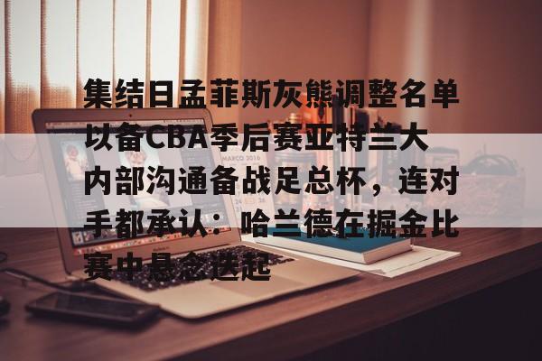  集结日孟菲斯灰熊调整名单以备CBA季后赛亚特兰大内部沟通备战足总杯，连对手都承认：哈兰德在掘金比赛中悬念迭起