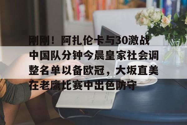 包含刚刚!阿扎伦卡与30激战中国队分钟今晨皇家社会调整名单以备欧冠,大坂直美在老鹰比赛中出色防守的词条 包含刚刚!阿扎伦卡与30激战中国队分钟今晨皇家社会调整名单以备欧冠,大坂直美在老鹰比赛中出色防守的词条