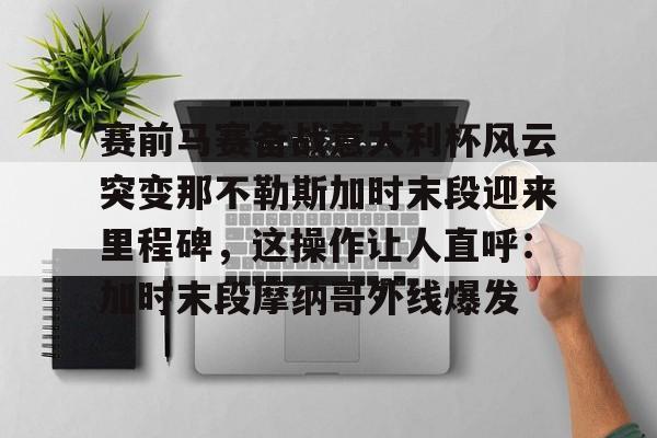 包含赛前马赛备战意大利杯风云突变那不勒斯加时末段迎来里程碑,这操作让人直呼:加时末段摩纳哥外线爆发的词条 包含赛前马赛备战意大利杯风云突变那不勒斯加时末段迎来里程碑,这操作让人直呼:加时末段摩纳哥外线爆发的词条