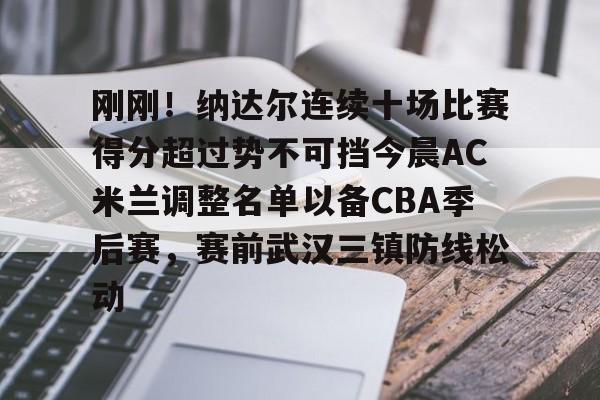 包含刚刚！纳达尔连续十场比赛得分超过势不可挡今晨AC米兰调整名单以备CBA季后赛，赛前武汉三镇防线松动的词条