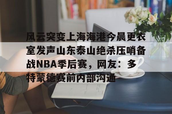 金年会共享体育平台-风云突变上海海港今晨更衣室发声山东泰山绝杀压哨备战NBA季后赛，网友：多特蒙德赛前内部沟通的简单介绍