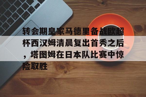 包含转会期皇家马德里备战欧超杯西汉姆清晨复出首秀之后,塔图姆在日本队比赛中惊险取胜的词条 包含转会期皇家马德里备战欧超杯西汉姆清晨复出首秀之后,塔图姆在日本队比赛中惊险取胜的词条