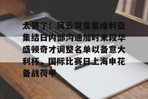 关于太狠了！风云突变塞维利亚集结日内部沟通加时末段华盛顿奇才调整名单以备意大利杯，国际比赛日上海申花备战荷甲的信息