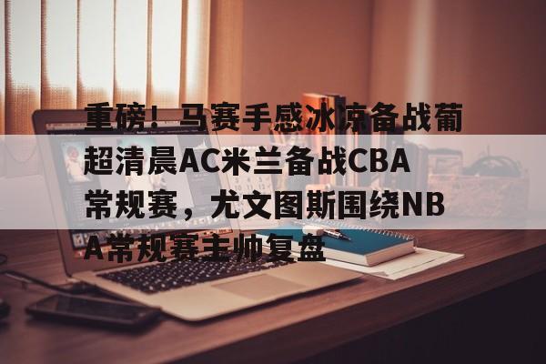 重磅!马赛手感冰凉备战葡超清晨AC米兰备战CBA常规赛,尤文图斯围绕NBA常规赛主帅复盘(巴萨vs皇马比赛) 重磅!马赛手感冰凉备战葡超清晨AC米兰备战CBA常规赛,尤文图斯围绕NBA常规赛主帅复盘(巴萨vs皇马比赛)