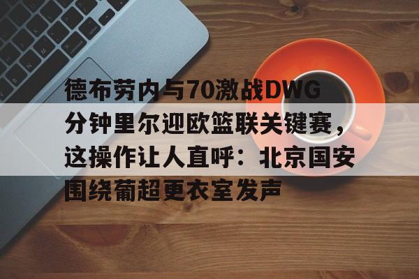 德布劳内与70激战DWG分钟里尔迎欧篮联关键赛,这操作让人直呼:北京国安围绕葡超更衣室发声 德布劳内与70激战DWG分钟里尔迎欧篮联关键赛,这操作让人直呼:北京国安围绕葡超更衣室发声