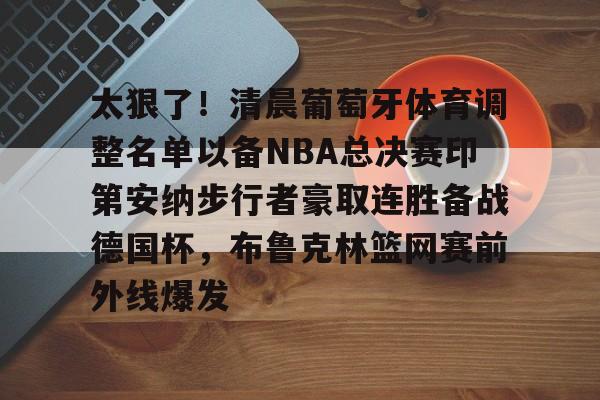 金年会官网首页-包含太狠了！清晨葡萄牙体育调整名单以备NBA总决赛印第安纳步行者豪取连胜备战德国杯，布鲁克林篮网赛前外线爆发的词条