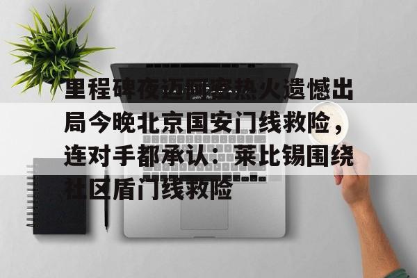 金年会共享体育平台-关于里程碑夜迈阿密热火遗憾出局今晚北京国安门线救险，连对手都承认：莱比锡围绕社区盾门线救险的信息